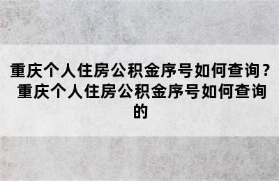 重庆个人住房公积金序号如何查询？ 重庆个人住房公积金序号如何查询的